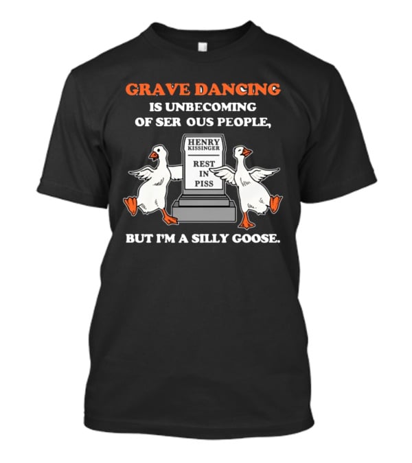 Grave Dancing Is Unbecoming Of Serious People But I'm A Silly Goose Henry Kissinger Rest In Piss Tombstone With Dancing Geese T-Shirt