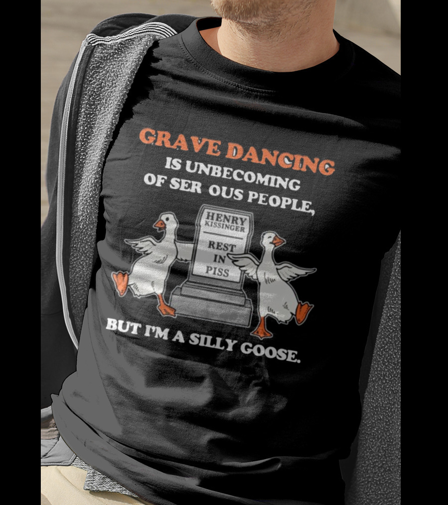 Grave Dancing Is Unbecoming Of Serious People But I'm A Silly Goose Henry Kissinger Rest In Piss Tombstone With Dancing Geese T-Shirt