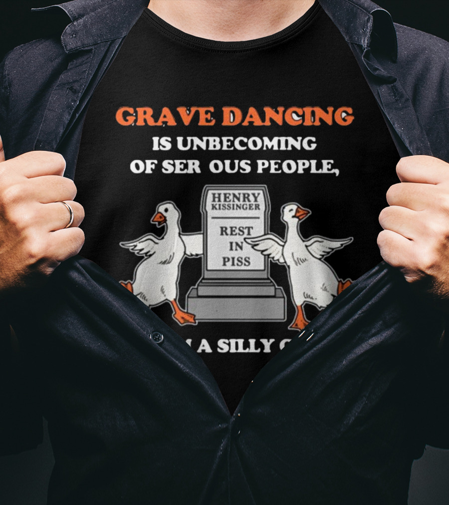 Grave Dancing Is Unbecoming Of Serious People But I'm A Silly Goose Henry Kissinger Rest In Piss Tombstone With Dancing Geese T-Shirt