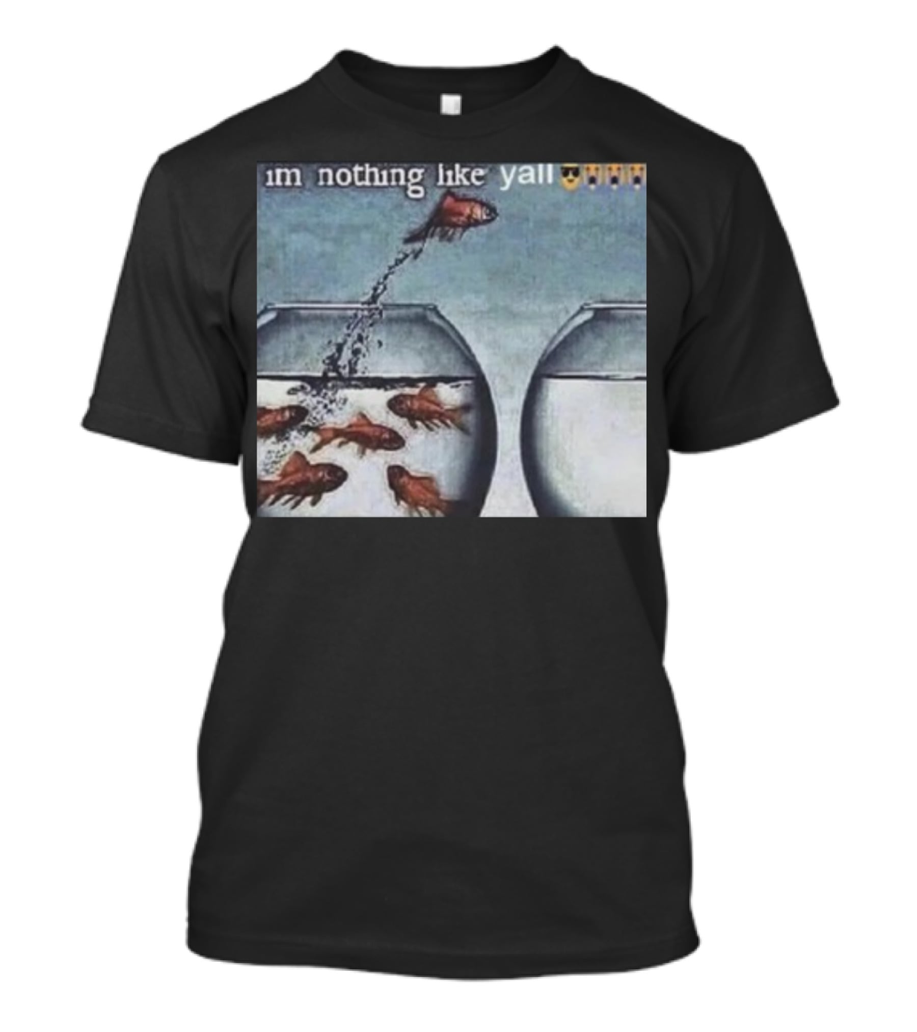 I'm Nothing Like Y'all Fish Jumping Out Of Bowl Emoji T-Shirt