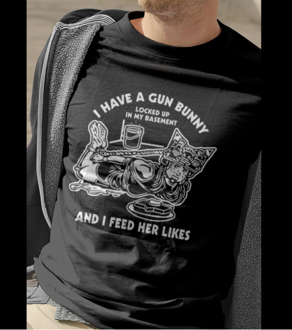 I Have A Gun Bunny Locked Up In My Basement And I Feed Her Likes T-Shirt