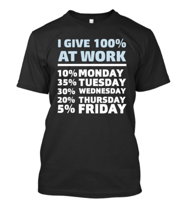 I Give 100% At Work 10% Monday 35% Tuesday 30% Wednesday 20% Thursday 5% Friday Humorous Workweek Breakdown T-Shirt