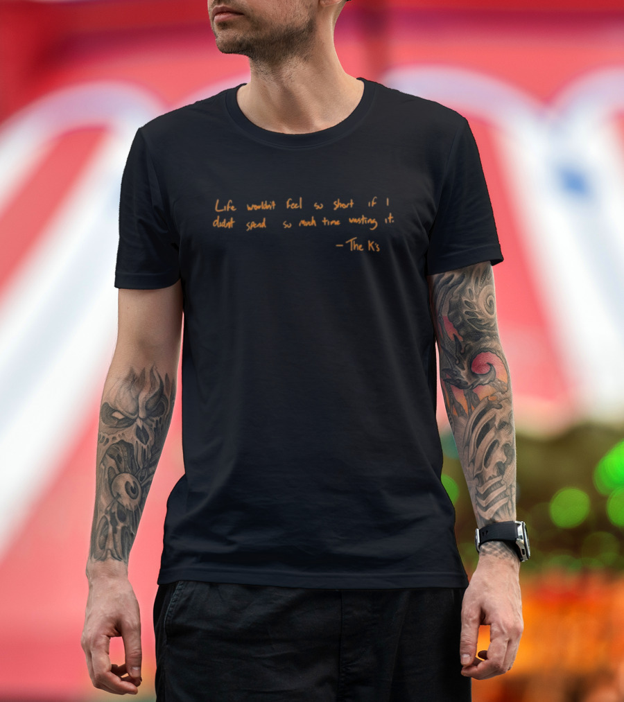 Life Wouldn't Feel So Short If I Didn't Spend So Much Time Wasting It - The K's T-Shirt