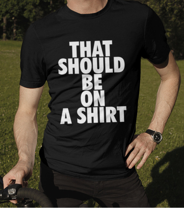 THAT SHOULD BE ON A T-Shirt