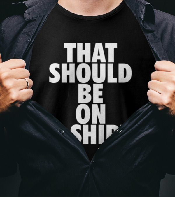 THAT SHOULD BE ON A T-Shirt
