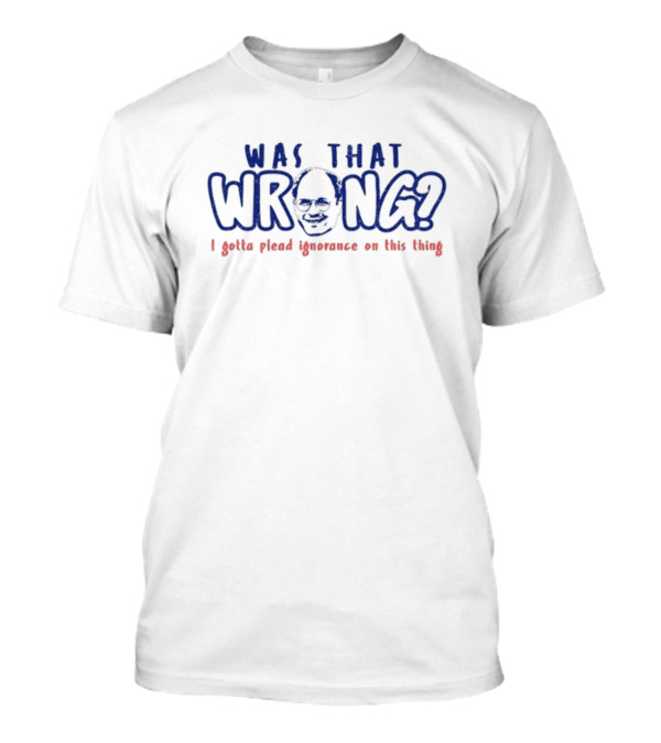 Was That Wrong I Gotta Plead Ignorance On This Thing Face T-Shirt