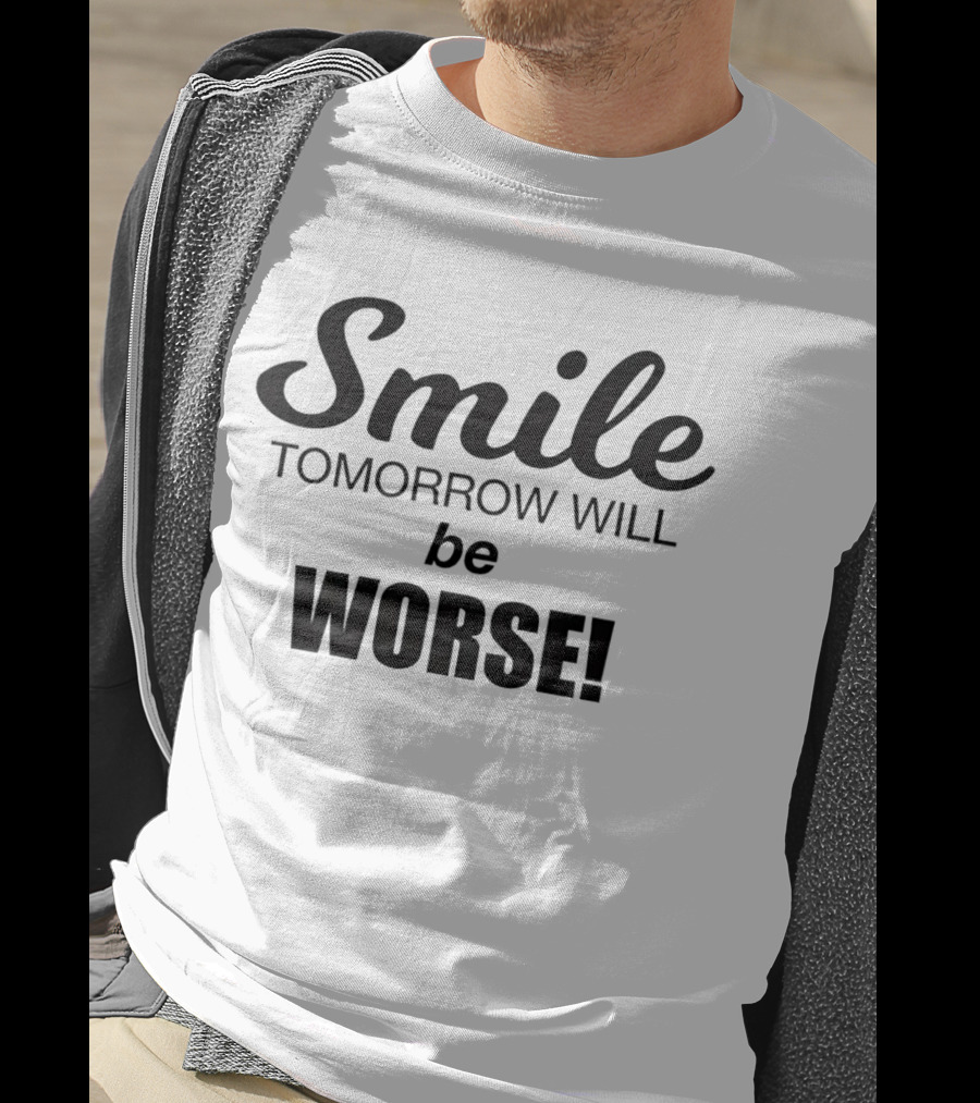 Smile Tomorrow Will Be Worse Be Worse T-Shirt