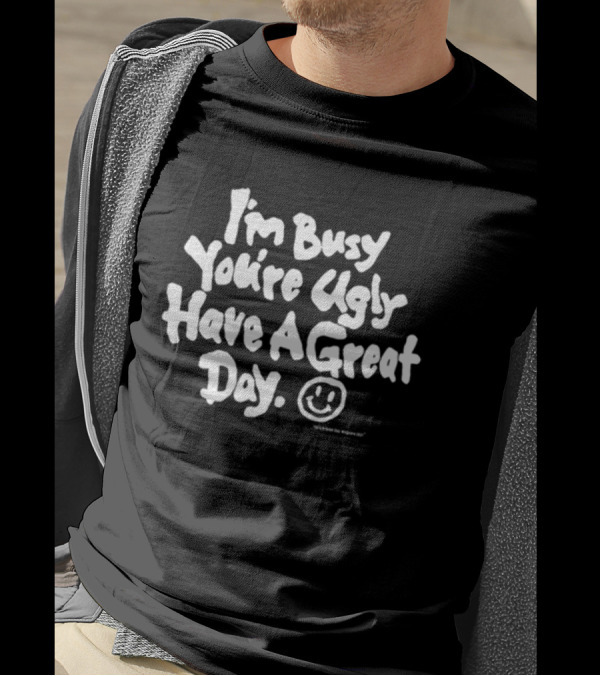 I'm Busy You're Ugly Have A Great Day HaveAGreatDayMagazine T-Shirt