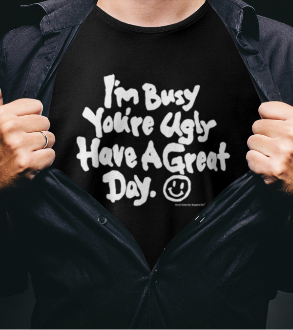 I'm Busy You're Ugly Have A Great Day HaveAGreatDayMagazine T-Shirt