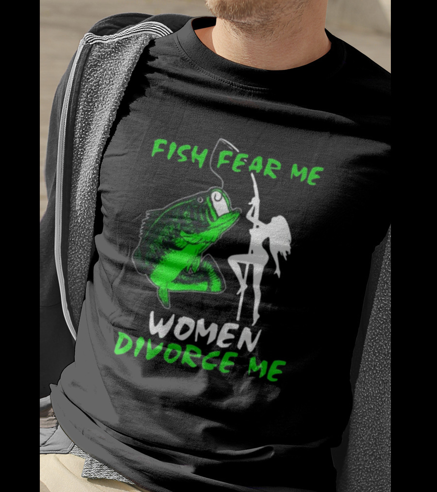 Fish Fear Me Women Divorce Me Fisherman Humor T-Shirt