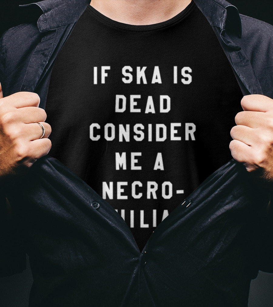 If Ska Is Dead Consider Me A Necrophiliac Ska Music Funny T-Shirt