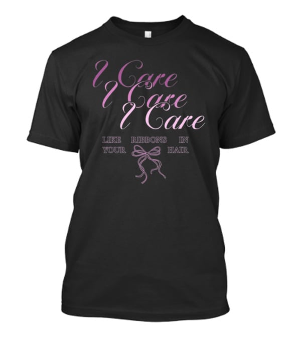 I Care I Care I Care Like Ribbons In Your Hair T-Shirt