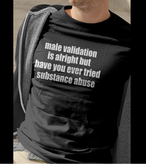 Male Validation Is Alright But Have You Ever Tried Substance Abuse T-Shirt