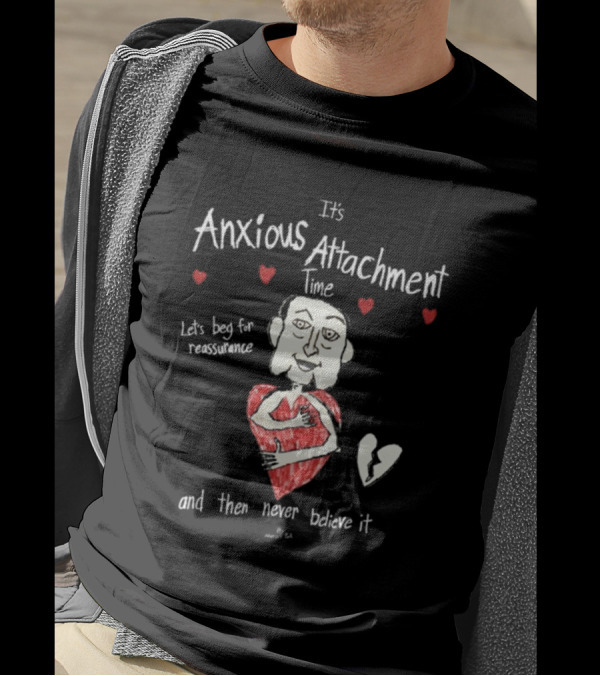 It's Anxious Attachment Time Let's Beg For Reassurance And Then Never Believe It T-Shirt