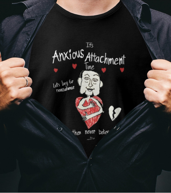 It's Anxious Attachment Time Let's Beg For Reassurance And Then Never Believe It T-Shirt