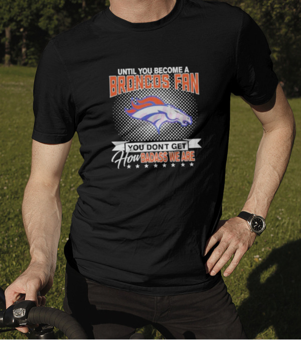 Denver Broncos Fan Until You Become A Badass How We Are T-Shirt