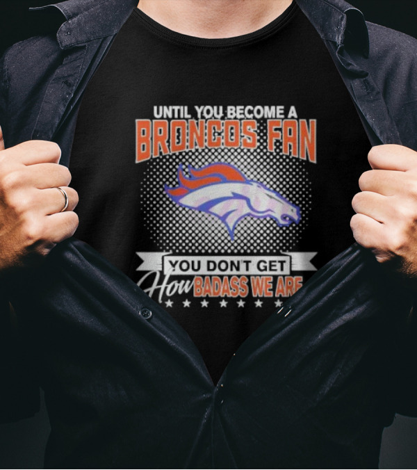 Denver Broncos Fan Until You Become A Badass How We Are T-Shirt