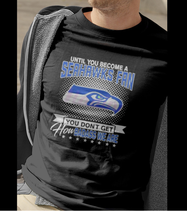 Until You Become A Seahawks Fan You Don’t Get How Badass We Are T-Shirt