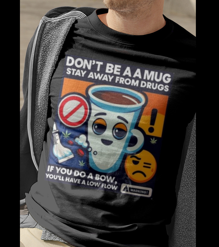 Don't Be A A Mug Stay Away From Drugs If You Do A Bow You'll Have A Low Flow T-Shirt