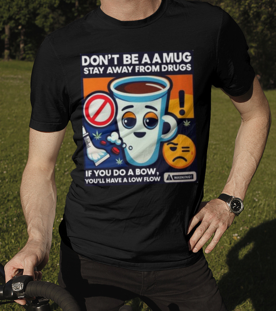 Don't Be A A Mug Stay Away From Drugs If You Do A Bow You'll Have A Low Flow T-Shirt