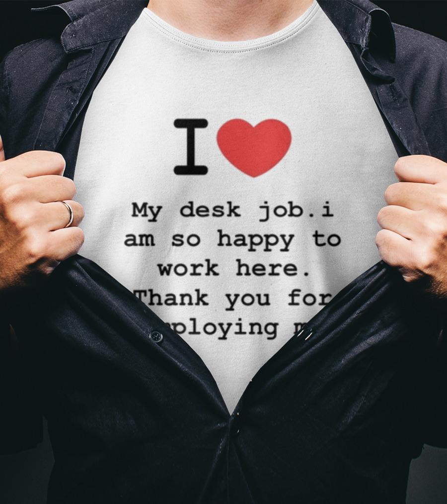I Love My Desk Job I Am So Happy To Work Here Thank You For Employing Me T-Shirt