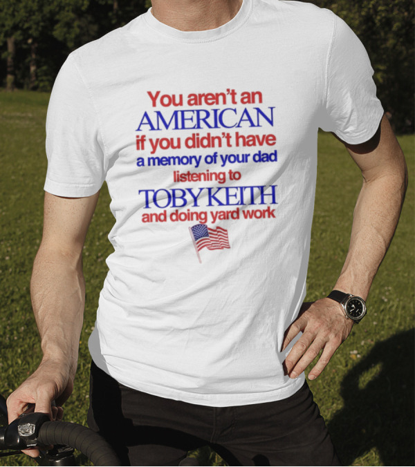 You Aren't An American If You Didn't Have A Memory Of Your Dad Listening To Toby Keith And Doing Yard Work T-Shirt
