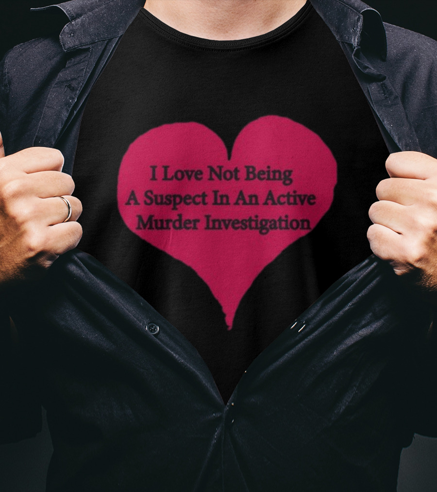 I Love Not Being A Suspect In An Active Murder Investigation Heart Novelty T-Shirt