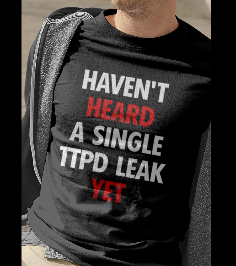 Haven't Heard A Single Ttpd Leak Yet Myrepsbeenworse T-Shirt