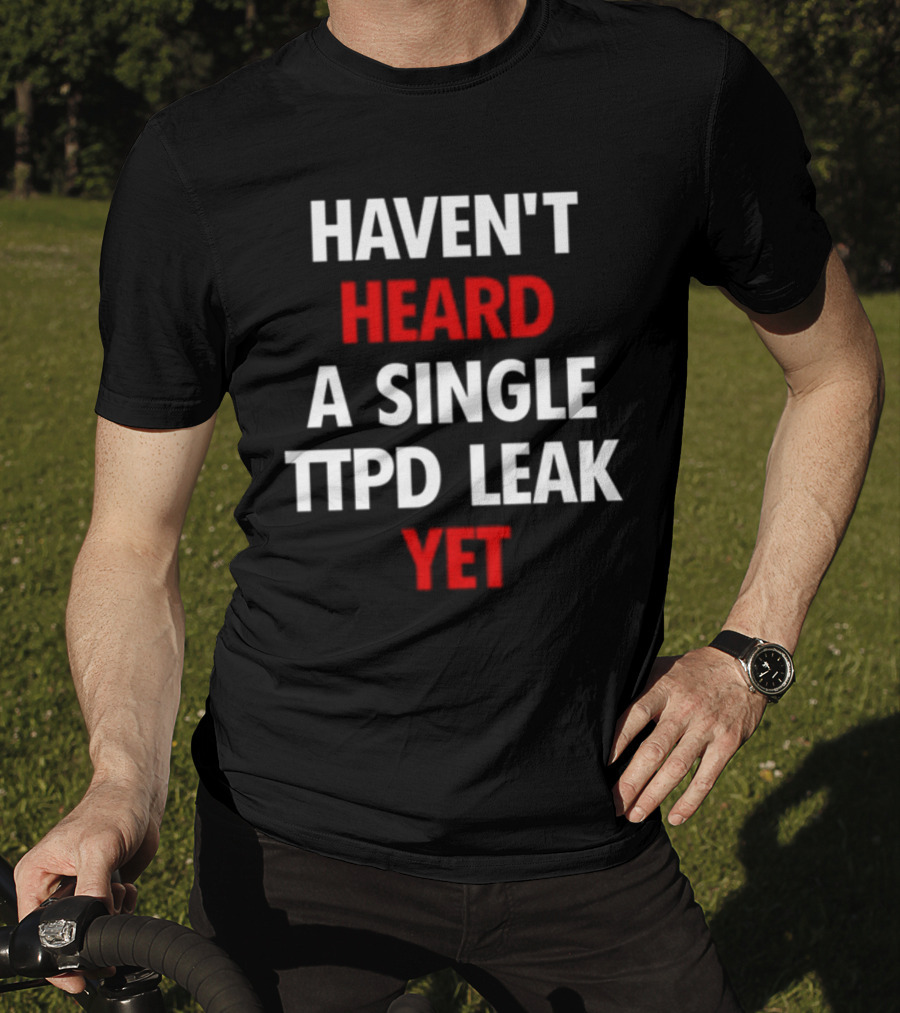 Haven't Heard A Single Ttpd Leak Yet Myrepsbeenworse T-Shirt