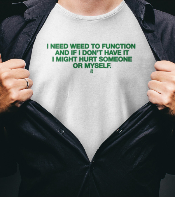 I Need Weed To Function And If I Don't Have It I Might Hurt Someone Or Myself T-Shirt