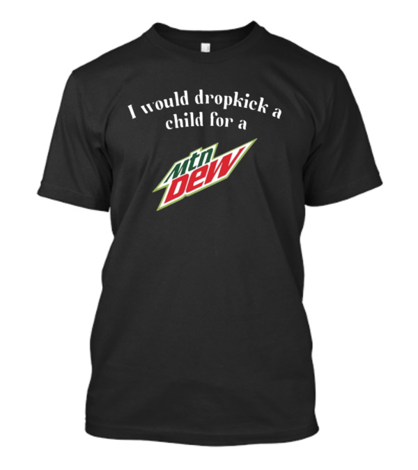 I Would Dropkick A Child For A Mtn Dew T-Shirt