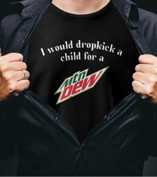 I Would Dropkick A Child For A Mtn Dew T-Shirt