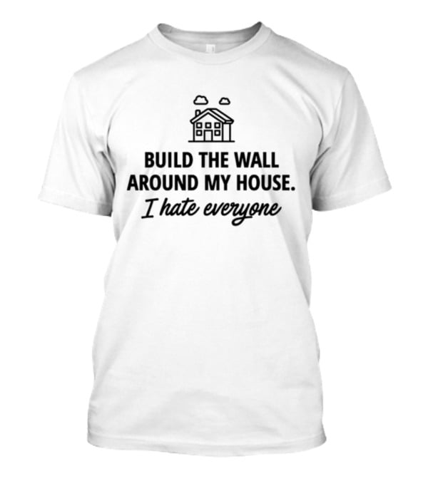 Build The Wall Around My House I Hate Everyone House T-Shirt