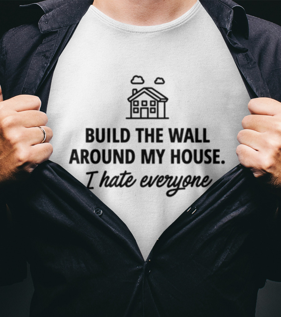 Build The Wall Around My House I Hate Everyone House T-Shirt
