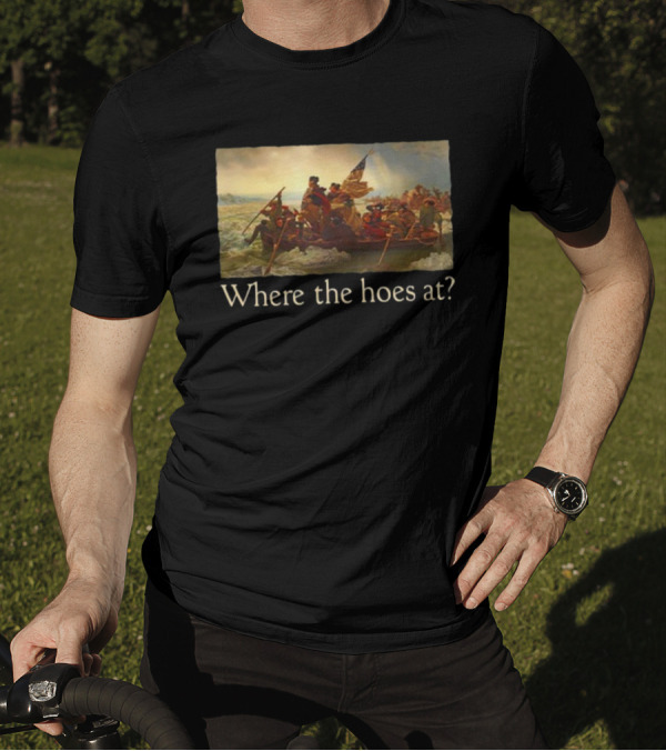 Where The Hoes At Washington Crossing The Delaware Shitheadsteve T-Shirt