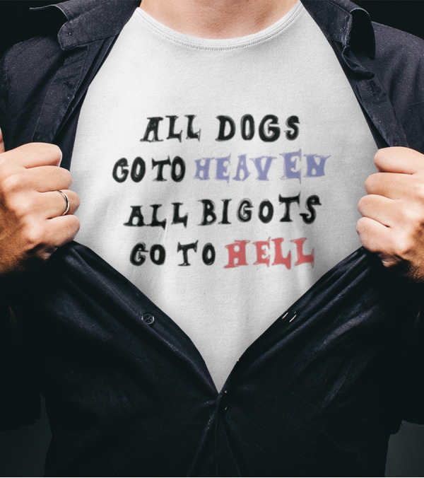 All Dogs Go To Heaven All Bigots Go To Hell Chnge T-Shirt
