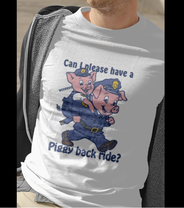 Can I Please Have A Piggy Back Ride? Police Pigs In Uniforms T-Shirt