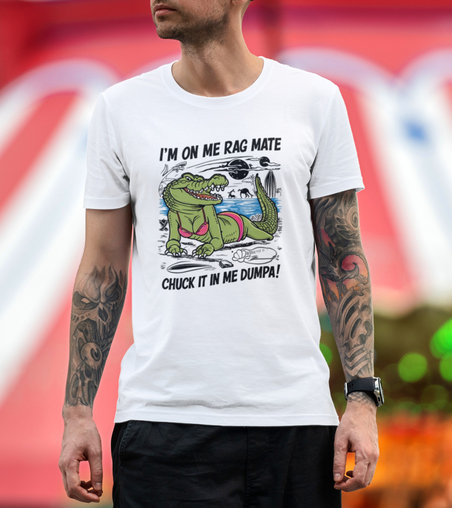 I'm On Me Rag Mate Chuck It In Me Dumpa Crocodile Bikini Humor T-Shirt