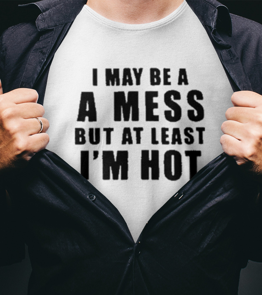 I May Be A Mess But At Least I’m Hot T-Shirt