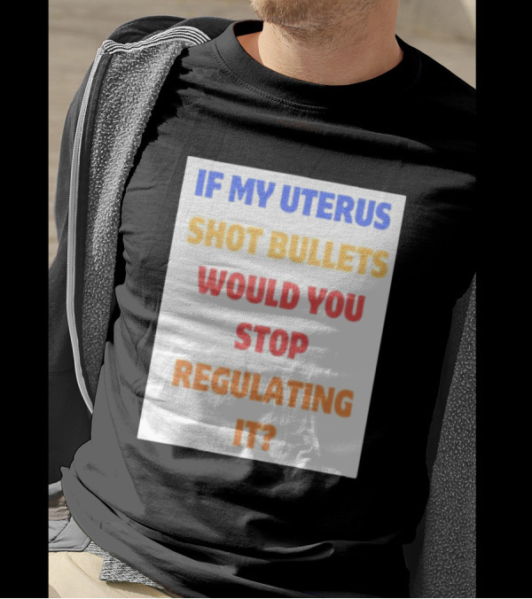 IF MY UTERUS SHOT BULLETS WOULD YOU STOP REGULATING IT T-Shirt