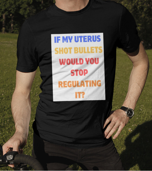 IF MY UTERUS SHOT BULLETS WOULD YOU STOP REGULATING IT T-Shirt