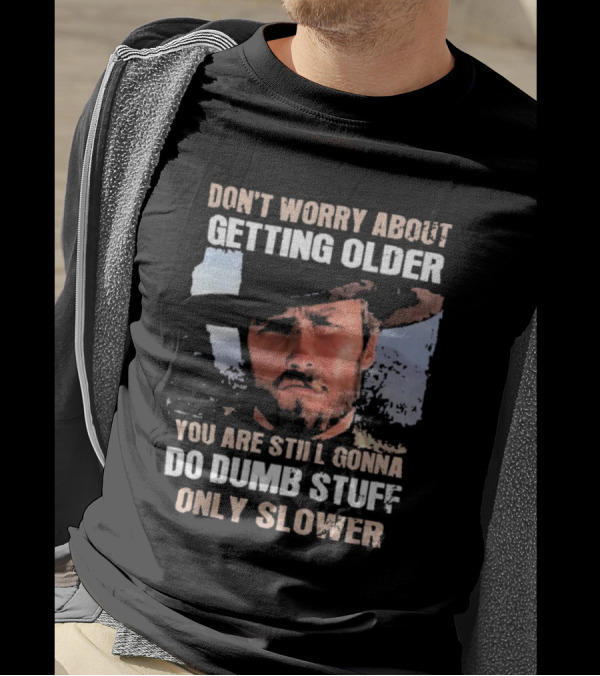 Clint Eastwood Don't Worry About Getting Older You're Still Gonna Do Dumb Stuff Only Slower T-Shirt
