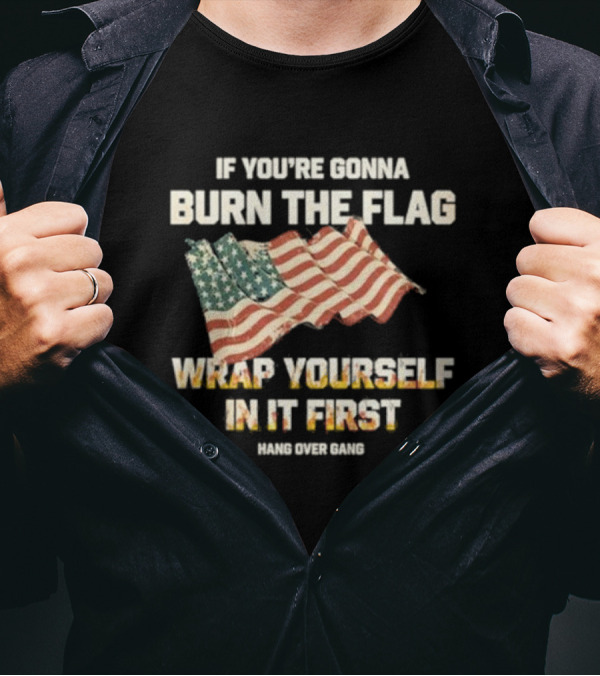 If You're Gonna Burn The Flag Wrap Yourself In It First Hang Over Gang T-Shirt