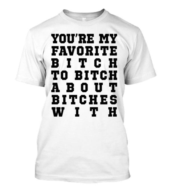 You're My Favorite Bitch To Bitch About Bitches T-Shirt
