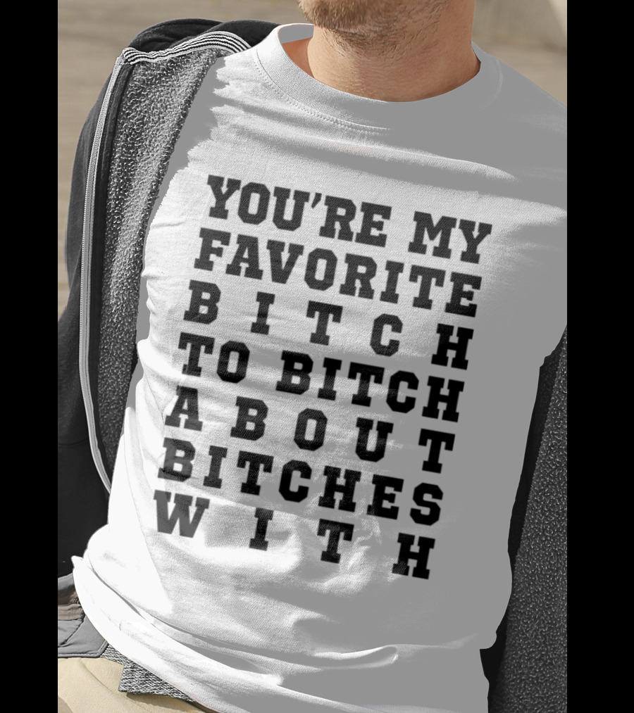 You're My Favorite Bitch To Bitch About Bitches T-Shirt