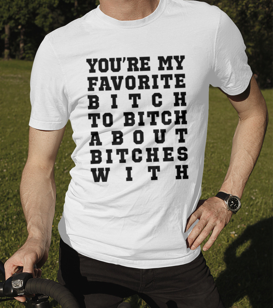 You're My Favorite Bitch To Bitch About Bitches T-Shirt