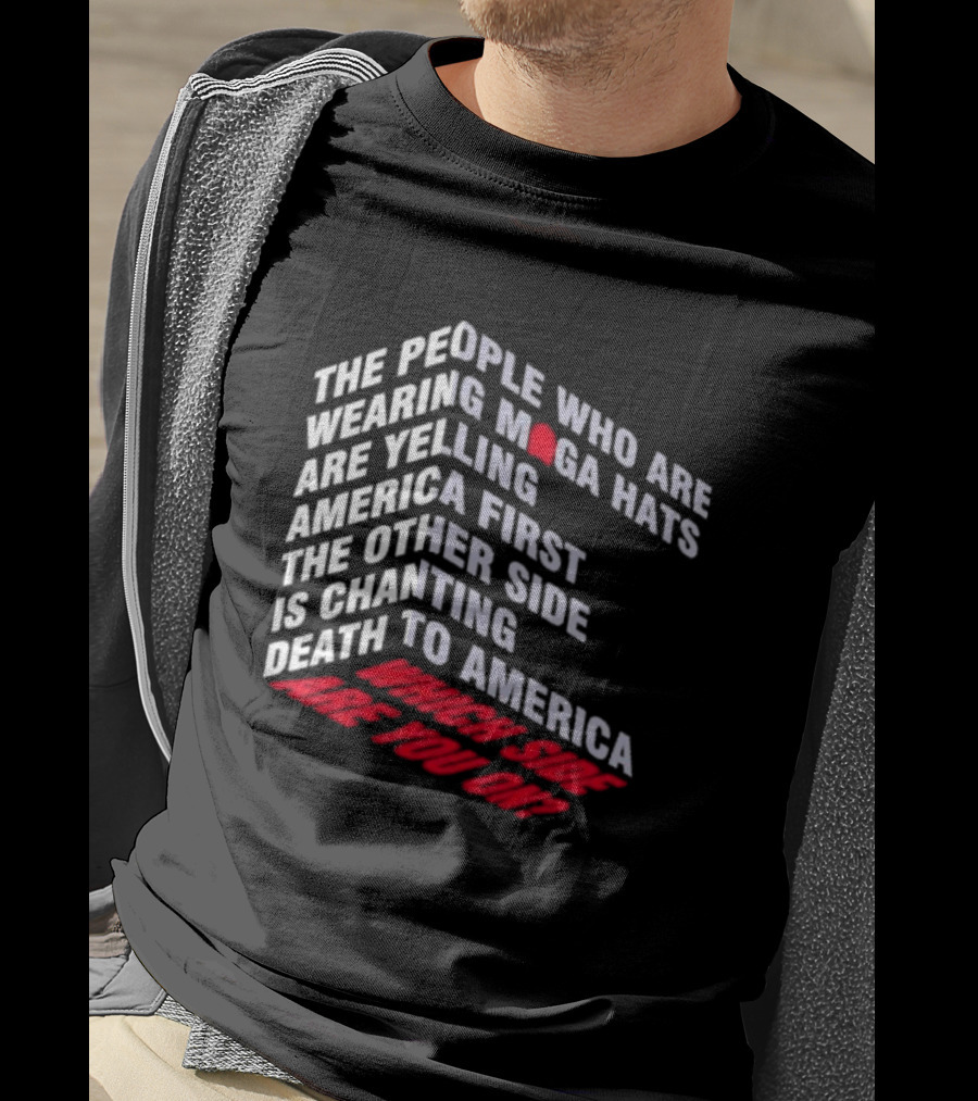 The People Wearing MAGA Hats Are Yelling America First The Other Side Is Chanting Death To America Which Side Are You On T-Shirt