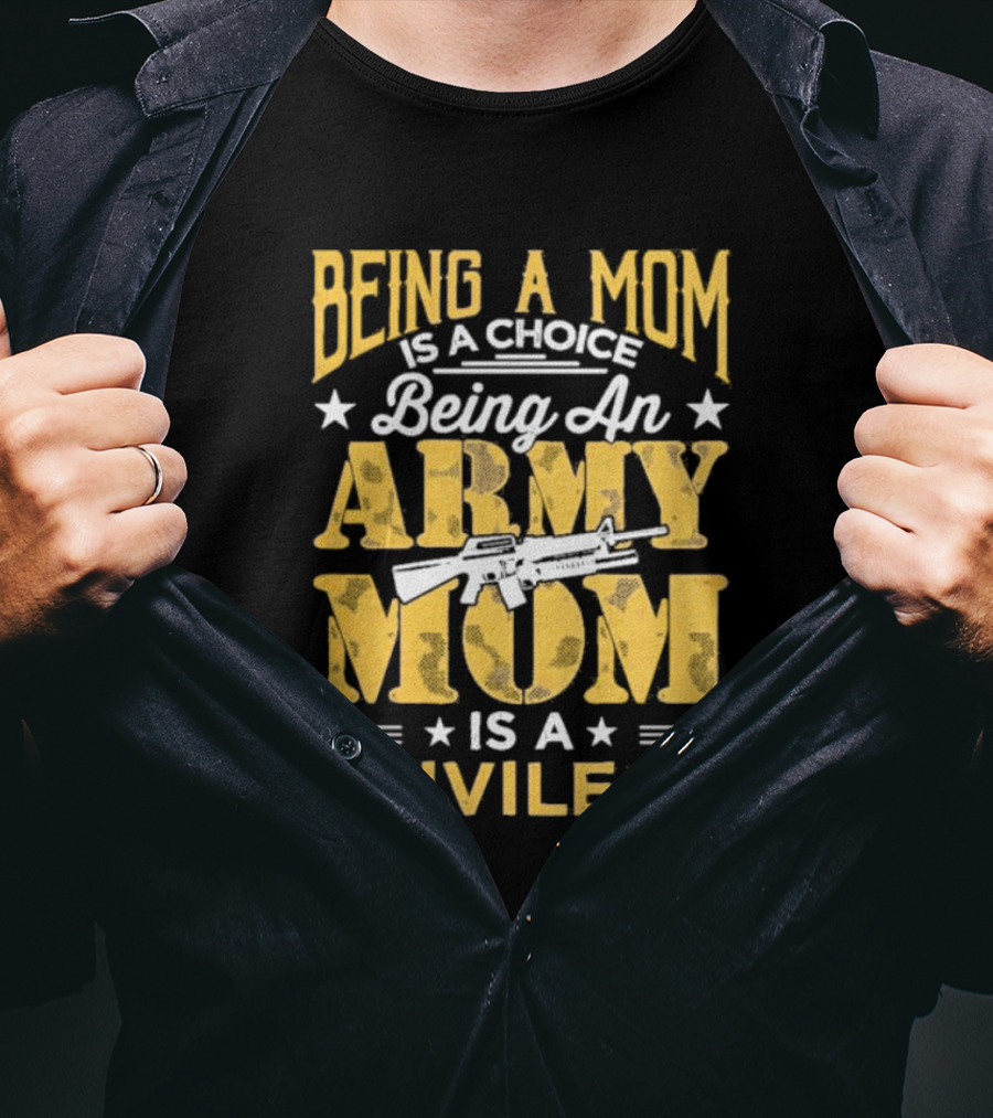 Being A Mom Is A Choice Being An Army Mom Is A Privilege T-Shirt