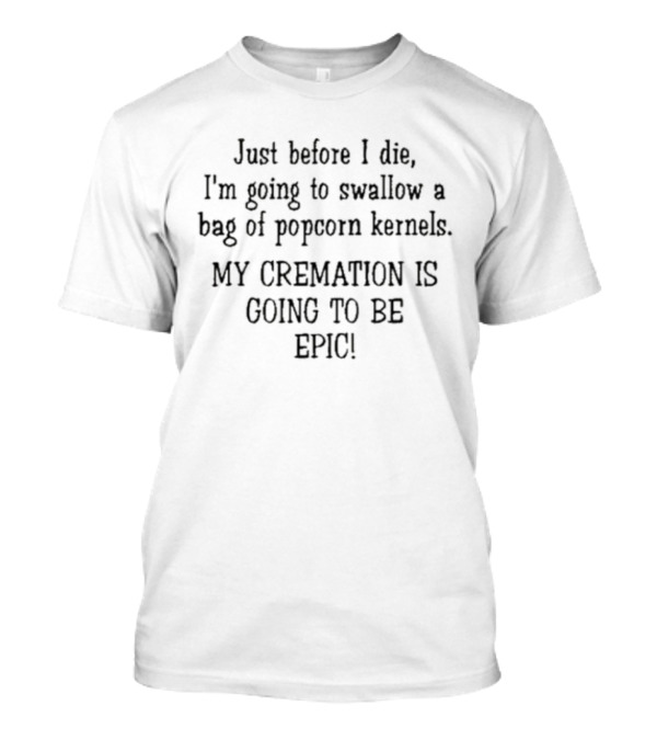 Just Before I Die I'm Going To Swallow A Bag Of Popcorn Kernels My Cremation Is Going To Be Epic T-Shirt