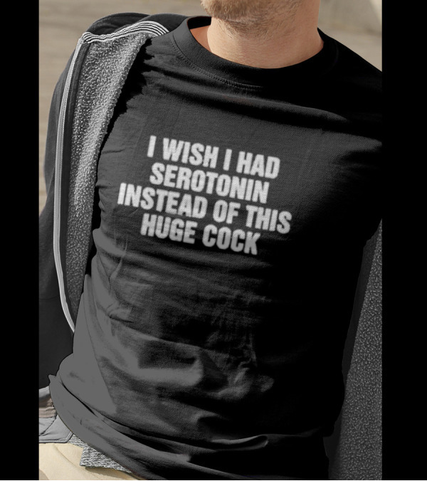 I Wish I Had Serotonin Instead Of This Huge Cock T-Shirt
